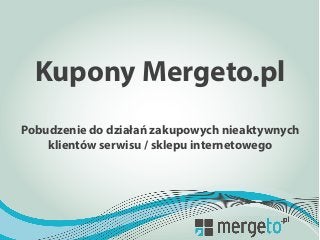 Kupony Mergeto.pl
Pobudzenie do działań zakupowych nieaktywnych
klientów serwisu / sklepu internetowego

	
  

	
  

 