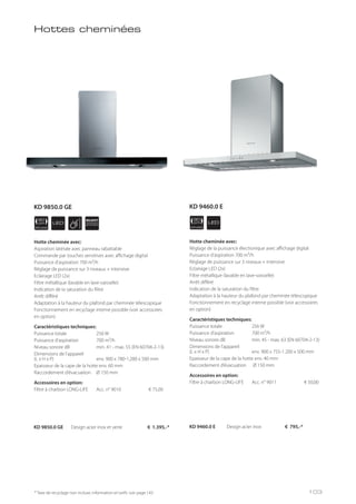 LED
SILENT
SYSTEM
APPLIANCE
90
cm
APPLIANCE
90
cm LED
* Taxe de recyclage non incluse; information et tarifs: voir page 143
KD 9850.0 GE Design acier inox et verre € 1.395,-*
Hotte cheminée avec:
Aspiration latérale avec panneau rabattable
Commande par touches sensitives avec affichage digital
Puissance d’aspiration 700 m³/h
Réglage de puissance sur 3 niveaux + intensive
Eclairage LED (2x)
Filtre métallique (lavable en lave-vaisselle)
Indication de la saturation du filtre
Arrêt différé
Adaptation à la hauteur du plafond par cheminée télescopique
Fonctionnement en recyclage interne possible (voir accessoires
en option)
Caractéristiques techniques:
Puissance totale 256 W
Puissance d’aspiration 700 m³/h
Niveau sonore dB min. 41 - max. 55 (EN 60704-2-13)
Dimensions de l’appareil
(L x H x P) env. 900 x 780-1.280 x 500 mm
Epaisseur de la cape de la hotte env. 60 mm
Raccordement d’évacuation Ø 150 mm
Accessoires en option:
Filtre à charbon LONG-LIFE Acc. n° 9010 € 75,00
KD 9460.0 E Design acier inox € 795,-*
Hotte cheminée avec:
Réglage de la puissance électronique avec affichage digital
Puissance d’aspiration 700 m³/h
Réglage de puissance sur 3 niveaux + intensive
Eclairage LED (2x)
Filtre métallique (lavable en lave-vaisselle)
Arrêt différé
Indication de la saturation du filtre
Adaptation à la hauteur du plafond par cheminée télescopique
Fonctionnement en recyclage interne possible (voir accessoires
en option)
Caractéristiques techniques:
Puissance totale 256 W
Puissance d’aspiration 700 m³/h
Niveau sonore dB min. 45 - max. 63 (EN 60704-2-13)
Dimensions de l’appareil
(L x H x P) env. 900 x 755-1.200 x 500 mm
Epaisseur de la cape de la hotte env. 40 mm
Raccordement d’évacuation Ø 150 mm
Accessoires en option:
Filtre à charbon LONG-LIFE Acc. n° 9011 € 50,00
Hottes cheminées
KD 9850.0 GE KD 9460.0 E
103
 