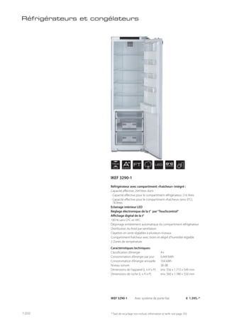NICHE
178 cm
AENERGY
FT LED 0° C
ZONE
* Taxe de recyclage non incluse; information et tarifs: voir page 143
Réfrigérateur avec compartiment «fraîcheur» intégré :
Capacité effective, 294 litres dont
- Capacité effective pour le compartiment réfrigérateur, 216 litres
- Capacité effective pour le compartiment «fraîcheur» (env. 0°C),
78 litres
Eclairage intérieur LED
Réglage électronique de la t° par“Touchcontrol”
Affichage digital de la t°
100 % sans CFC et HFC
Dégivrage entièrement automatique du compartiment réfrigérateur
Distribution du froid par ventilation
Clayettes en verre réglables à plusieurs niveaux
Compartiment fraîcheur avec tiroirs et dégré d’humidité réglable
2 Zones de température
Caractéristiques techniques:
Classification d’énergie A+
Consommation d’énergie par jour 0,449 kWh
Consommation d’énergie annuelle 164 kWh
Niveau sonore 38 dB
Dimensions de l’appareil (L x H x P) env. 556 x 1.772 x 549 mm
Dimensions de niche (L x H x P) env. 560 x 1.780 x 550 mm
IKEF 3290-1 Avec système de porte fixe € 1.395,-*
Réfrigérateurs et congélateurs
IKEF 3290-1
122
 