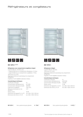 NICHE
103 cm
NICHE
103 cm
AENERGY
AENERGY
ST ST
Réfrigérateurs et congélateurs
Réfrigérateur avec compartiment congélation intégré:
Capacité effective, 169 litres, dont
– Capacité effective p. le compartiment réfrigérateur, 152 litres
– Capacité effective p. le compartiment congélation, 17 litres
100 % sans CFC et HFC
Dégivrage entièrement automatique du compartiment
réfrigérateur
Clayettes en verre réglables à plusieurs niveaux
Caractéristiques techniques:
Classification d’énergie A+
Consommation d’énergie par jour 0,57 kWh
Consommation d’énergie annuelle 208 kWh
Capacité de congélation 2 kg / 24 h
Temps de conservation en cas 12 h
de panne
Niveau sonore 36 dB
Dimensions de l’appareil (L x H x P) env. 540 x 1.022 x 549 mm
Dimensions de niche (L x H x P) env. 560 x 1.030 x 550 mm
Réfrigérateur intégré:
Capacité effective, 185 litres
100 % sans CFC et HFC
Dégivrage entièrement automatique du compartiment
réfrigérateur
Clayettes en verre réglables à plusieurs niveaux
Caractéristiques techniques:
Classification d’énergie A+
Consommation d’énergie par jour 0,345 kWh
Consommation d’énergie annuelle 126 kWh
Niveau sonore 35 dB
Dimensions de l’appareil (L x H x P) env. 540 x 1.022 x 549 mm
Dimensions de niche (L x H x P) env. 560 x 1.030 x 550 mm
IKE 1870-1 Avec système de porte glissière € 730,-* IKE 1970-1 Avec système de porte glissière € 675,-*
* Taxe de recyclage non incluse; information et tarifs: voir page 143
IKE 1870-1 **** IKE 1970-1
128
 