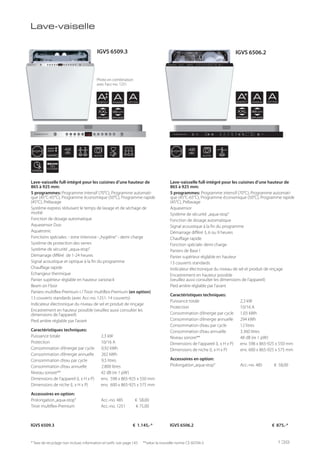 ST PPST PP
48
db
VARIO AUTO
42
db
AUTO
EXPRESS
BEAM
ON
FLOOR
AENERGY
AENERGY
ARINSING
ARINSING
ADRYING
ADRYING
XXL
APPLIANCE
XXL
APPLIANCE
86 cm
APPLIANCE
86 cm
APPLIANCE
Lave-vaiselle
Lave-vaisselle full-intégré pour les cuisines d’une hauteur de
865 à 925 mm:
5 programmes: Programme intensif (70°C), Programme automati-
que (45°C-65°C), Programme économique (50°C), Programme rapide
(45°C), Prélavage
Aquasensor
Système de sécurité „aqua-stop“
Fonction de dosage automatique
Signal acoustique à la fin du programme
Démarrage différé 3, 6 ou 9 heures
Chauffage rapide
Fonction spéciale: demi charge
Paniers de Base I
Panier supérieur réglable en hauteur
13 couverts standards
Indicateur électronique du niveau de sel et produit de rinçage
Encastrement en hauteur possible
(veuillez aussi consulter les dimensions de l’appareil)
Pied arrière réglable par l’avant
Caractéristiques techniques:
Puissance totale 2,3 kW
Protection 10/16 A
Consommation d’énergie par cycle 1,03 kWh
Consommation d’énergie annuelle 294 kWh
Consommation d’eau par cycle 12 litres
Consommation d’eau annuelle 3.360 litres
Niveau sonore** 48 dB (re 1 pW)
Dimensions de l’appareil (L x H x P) env. 598 x 865-925 x 550 mm
Dimensions de niche (L x H x P) env. 600 x 865-925 x 575 mm
Accessoires en option:
Prolongation„aqua-stop“ Acc.-no. 485 € 58,00
Lave-vaisselle full-intégré pour les cuisines d’une hauteur de
865 à 925 mm:
5 programmes: Programme intensif (70°C), Programme automati-
que (45°C-65°C), Programme économique (50°C), Programme rapide
(45°C), Prélavage
Système express réduisant le temps de lavage et de séchage de
moitié
Fonction de dosage automatique
Aquasensor Duo
Aquatronic
Fonctions spéciales: - zone intensive -„hygiène“ - demi charge
Système de protection des verres
Système de sécurité „aqua-stop“
Démarrage différé de 1-24 heures
Signal acoustique et optique à la fin du programme
Chauffage rapide
Echangeur thermique
Panier supérieur réglable en hauteur variorack
Beam on Floor
Paniers multiflex-Premium I / Tiroir multiflex-Premium (en option)
13 couverts standards (avec Acc-no. 1251: 14 couverts)
Indicateur électronique du niveau de sel et produit de rinçage
Encastrement en hauteur possible (veuillez aussi consulter les
dimensions de l’appareil)
Pied arrière réglable par l’avant
Caractéristiques techniques:
Puissance totale 2,3 kW
Protection 10/16 A
Consommation d’énergie par cycle 0,92 kWh
Consommation d’énergie annuelle 262 kWh
Consommation d’eau par cycle 9,5 litres
Consommation d’eau annuelle 2.800 litres
Niveau sonore** 42 dB (re 1 pW)
Dimensions de l’appareil (L x H x P) env. 598 x 865-925 x 550 mm
Dimensions de niche (L x H x P) env. 600 x 865-925 x 575 mm
Accessoires en option:
Prolongation„aqua-stop“ Acc.-no. 485 € 58,00
Tiroir multiflex-Premium Acc.-no. 1251 € 75,00
* Taxe de recyclage non incluse; information et tarifs: voir page 143 **selon la nouvelle norme CE 60704-3
IGVS 6506.2 € 875,-*IGVS 6509.3 € 1.145,-*
Photo en combinaison
avec l’acc-no. 1251
IGVS 6506.2IGVS 6509.3
139
 