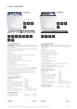 ST PP
VARIO
48
db
42
db
AUTOAUTO
EXPRESS
BEAM
ON
FLOOR
AENERGY
AENERGY
ARINSING
ARINSING
ADRYING
ADRYING
81 cm
APPLIANCE
81 cm
APPLIANCE
ST PP
Lave-vaiselle
Lave-vaisselle full-intégré:
5 programmes: Programme intensif (70°C), Programme automati-
que (45°C-65°C), Programme économique (50°C), Programme rapide
(45°C), Prélavage
Système express réduisant le temps de lavage et de séchage de moitié
Fonction de dosage automatique
Aquasensor Duo
Aquatronic
Fonctions spéciales: - zone intensive -„hygiène“ - demi charge
Système de protection des verres
Système de sécurité „aqua-stop“
Démarrage différé de 1-24 heures
Signal acoustique et optique à la fin du programme
Chauffage rapide
Echangeur thermique
Panier supérieur réglable en hauteur variorack
Beam on Floor
Paniers multiflex-Premium I / Tiroir multiflex-Premium (en option)
13 couverts standards (avec Acc-no. 1251: 14 couverts)
Indicateur électronique du niveau de sel et produit de rinçage
Encastrement en hauteur possible (veuillez aussi consulter les
dimensions de l’appareil)
Pied arrière réglable par l’avant
Caractéristiques techniques:
Puissance totale 2,3 kW
Protection 10/16 A
Consommation d’énergie par cycle 0,92 kWh
Consommation d’énergie annuelle 262 kWh
Consommation d’eau par cycle 9,5 litres
Consommation d’eau par annuelle 2.800 litres
Niveau sonore** 42 dB (re 1 pW)
Dimensions de l’appareil (L x H x P) env. 598 x 815-875 x 550 mm
Dimensions de niche (L x H x P) env. 600 x 815-875 x 575 mm
Accessoires en option:
Prolongation„aqua-stop“ Acc.-no. 485 € 58,00
Tiroir multiflex-Premium Acc.-no. 1251 € 75,00
Lave-vaisselle full-intégré:
5 programmes: Programme intensif (70°C), Programme automati-
que (45°C-65°C), Programme économique (50°C), Programme rapide
(45°C), Prélavage
Aquasensor
Système de sécurité „aqua-stop“
Fonction de dosage automatique
Signal acoustique à la fin du programme
Démarrage différé 3, 6 ou 9 heures
Chauffage rapide
Fonction spéciale: demi charge
Paniers de Base I
Panier supérieur réglable en hauteur
13 couverts standards
Indicateur électronique du niveau de sel et produit de rinçage
Encastrement en hauteur possible
(veuillez aussi consulter les dimensions de l’appareil)
Pied arrière réglable par l’avant
Caractéristiques techniques:
Puissance totale 2,3 kW
Protection 10/16 A
Consommation d’énergie par cycle 1,03 kWh
Consommation d’énergie annuelle 294 kWh
Consommation d’eau par cycle 12 litres
Consommation d’eau annuelle 3.360 litres
Niveau sonore** 48 dB (re 1 pW)
Dimensions de l’appareil (L x H x P) env. 598 x 815-875 x 550 mm
Dimensions de niche (L x H x P) env. 600 x 815-875 x 575 mm
Accessoires en option:
Prolongation„aqua-stop“ Acc.-no. 485 € 58,00
IGV 6509.3 € 1.095,-* IGV 6506.2 € 825,-*
Photo en combinaison
avec l’acc-no. 1251
* Taxe de recyclage non incluse; information et tarifs: voir page 143 **selon la nouvelle norme CE 60704-3
IGV 6509.3 IGV 6506.2
141
 