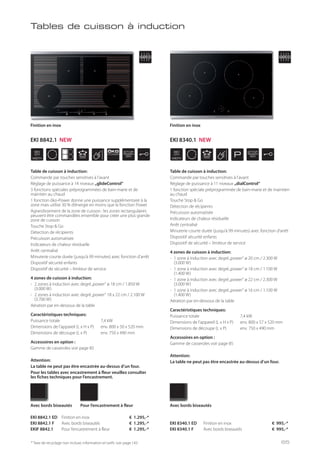 WIDTH
80
cm
WIDTH
80
cm
P
ÖKO
POWER
STOP
GO
STOP
GO
* Taxe de recyclage non incluse; information et tarifs: voir page 143
Table de cuisson à induction:
Commande par touches sensitives à l’avant
Réglage de puissance à 14 niveaux „glideControl“
3 fonctions spéciales préprogrammées de bain-marie et de
maintien au chaud
1 fonction öko-Power donne une puissance supplémentaire à la
zone mais utilise 30 % d’énergie en moins que la fonction Power
Agrandissement de la zone de cuisson : les zones rectangulaires
peuvent être commandées ensemble pour créer une plus grande
zone de cuisson
Touche Stop & Go
Détection de récipients
Précuisson automatisée
Indicateurs de chaleur résiduelle
Arrêt centralisé
Minuterie courte durée (jusqu’à 99 minutes) avec fonction d’arrêt
Dispositif sécurité enfants
Dispositif de sécurité – limiteur de service
4 zones de cuisson à induction:
- 2 zones à induction avec degré„power“ ø 18 cm / 1.850 W
(3.000 W)
- 2 zones à induction avec degré„power“ 18 x 22 cm / 2.100 W
(3.700 W)
Aération par en-dessous de la table
Caractéristiques techniques:
Puissance totale 7,4 kW
Dimensions de l’appareil (L x H x P) env. 800 x 50 x 520 mm
Dimensions de découpe (L x P) env. 750 x 490 mm
Accessoires en option :
Gamme de casseroles voir page 85
Attention:
La table ne peut pas être encastrée au-dessus d’un four.
Pour les tables avec encastrement à fleur veuillez consulter
les fiches techniques pour l’encastrement.
Table de cuisson à induction:
Commande par touches sensitives à l’avant
Réglage de puissance à 11 niveaux „dialControl“
1 fonction spéciale préprogrammée de bain-marie et de maintien
au chaud
Touche Stop & Go
Détection de récipients
Précuisson automatisée
Indicateurs de chaleur résiduelle
Arrêt centralisé
Minuterie courte durée (jusqu’à 99 minutes) avec fonction d’arrêt
Dispositif sécurité enfants
Dispositif de sécurité – limiteur de service
4 zones de cuisson à induction:
- 1 zone à induction avec degré„power“ ø 20 cm / 2.300 W
(3.000 W)
- 1 zone à induction avec degré„power“ ø 18 cm / 1.100 W
(1.400 W)
- 1 zone à induction avec degré„power“ ø 22 cm / 2.300 W
(3.000 W)
- 1 zone à induction avec degré„power“ ø 16 cm / 1.100 W
(1.400 W)
Aération par en-dessous de la table
Caractéristiques techniques:
Puissance totale 7,4 kW
Dimensions de l’appareil (L x H x P) env. 800 x 57 x 520 mm
Dimensions de découpe (L x P) env. 750 x 490 mm
Accessoires en option :
Gamme de casseroles voir page 85
Attention:
La table ne peut pas être encastrée au-dessus d’un four.
EKI 8842.1 ED Finition en inox € 1.295,-*
EKI 8842.1 F Avec bords biseautés € 1.295,-*
EKIF 8842.1 Pour l’encastrement à fleur € 1.295,-*
EKI 8340.1 ED Finition en inox € 995,-*
EKI 8340.1 F Avec bords biseautés € 995,-*
Avec bords biseautés Avec bords biseautésPour l’encastrement à fleur
Finition en inox Finition en inox
Tables de cuisson à induction
65
EKI 8842.1 NEW EKI 8340.1 NEW
 