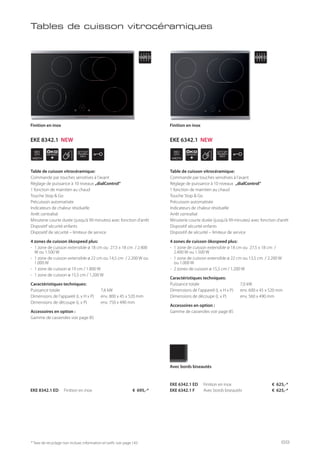WIDTH
80
cm
ÖKO
SPEED
+
STOP
GO
WIDTH
60
cm
ÖKO
SPEED
+
STOP
GO
* Taxe de recyclage non incluse; information et tarifs: voir page 143
Tables de cuisson vitrocéramiques
Table de cuisson vitrocéramique:
Commande par touches sensitives à l’avant
Réglage de puissance à 10 niveaux „dialControl“
1 fonction de maintien au chaud
Touche Stop & Go
Précuisson automatisée
Indicateurs de chaleur résiduelle
Arrêt centralisé
Minuterie courte durée (jusqu’à 99 minutes) avec fonction d’arrêt
Dispositif sécurité enfants
Dispositif de sécurité – limiteur de service
4 zones de cuisson ökospeed plus:
- 1 zone de cuisson extensible ø 18 cm ou 27,5 x 18 cm / 2.400
W ou 1.500 W
- 1 zone de cuisson extensible ø 22 cm ou 14,5 cm / 2.200 W ou
1.000 W
- 1 zone de cuisson ø 19 cm / 1.800 W
- 1 zone de cuisson ø 15,5 cm / 1.200 W
Caractéristiques techniques:
Puissance totale 7,6 kW
Dimensions de l’appareil (L x H x P) env. 800 x 45 x 520 mm
Dimensions de découpe (L x P) env. 750 x 490 mm
Accessoires en option :
Gamme de casseroles voir page 85
EKE 8342.1 ED Finition en inox € 695,-*
Finition en inox
Table de cuisson vitrocéramique:
Commande par touches sensitives à l’avant
Réglage de puissance à 10 niveaux „dialControl“
1 fonction de maintien au chaud
Touche Stop & Go
Précuisson automatisée
Indicateurs de chaleur résiduelle
Arrêt centralisé
Minuterie courte durée (jusqu’à 99 minutes) avec fonction d’arrêt
Dispositif sécurité enfants
Dispositif de sécurité – limiteur de service
4 zones de cuisson ökospeed plus:
- 1 zone de cuisson extensible ø 18 cm ou 27,5 x 18 cm /
2.400 W ou 1.500 W
- 1 zone de cuisson extensible ø 22 cm ou 13,5 cm / 2.200 W
ou 1.000 W
- 2 zones de cuisson ø 15,5 cm / 1.200 W
Caractéristiques techniques:
Puissance totale 7,0 kW
Dimensions de l’appareil (L x H x P) env. 600 x 45 x 520 mm
Dimensions de découpe (L x P) env. 560 x 490 mm
Accessoires en option :
Gamme de casseroles voir page 85
Finition en inox
EKE 6342.1 ED Finition en inox € 625,-*
EKE 6342.1 F Avec bords biseautés € 625,-*
Avec bords biseautés
EKE 8342.1 NEW EKE 6342.1 NEW
69
 