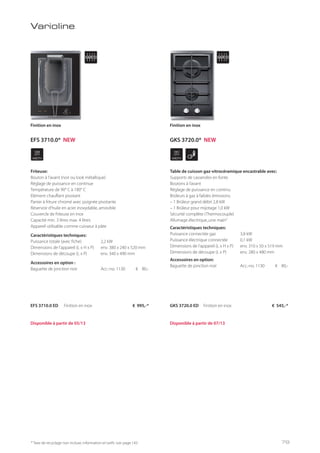 WIDTH
38
cm
WIDTH
30
cm
* Taxe de recyclage non incluse; information et tarifs: voir page 143
Varioline
Friteuse:
Bouton à l’avant (noir ou look métallique)
Réglage de puissance en continue
Température de 90° C à 180° C
Elément chauffant pivotant
Panier à friture chromé avec poignée pivotante
Réservoir d’huile en acier inoxydable, amovible
Couvercle de friteuse en inox
Capacité min. 3 litres max. 4 litres
Appareil utilisable comme cuisseur à pâte
Caractéristiques techniques:
Puissance totale (avec fiche) 2,2 kW
Dimensions de l’appareil (L x H x P) env. 380 x 240 x 520 mm
Dimensions de découpe (L x P) env. 340 x 490 mm
Accessoires en option :
Baguette de jonction noir Acc.-no. 1130 € 80,-
EFS 3710.0 ED Finition en inox € 995,-*
Finition en inox
Table de cuisson gaz-vitrocéramique encastrable avec:
Supports de casseroles en fonte
Boutons à l‘avant
Réglage de puissance en continu
Brûleurs à gaz à faibles émissions:
– 1 Brûleur grand débit 2,8 kW
– 1 Brûleur pour mijotage 1,0 kW
Sécurité complète (Thermocouple)
Allumage électrique„une main“
Caractéristiques techniques:
Puissance connectée gaz 3,8 kW
Puissance électrique connectée 0,1 kW
Dimensions de l’appareil (L x H x P) env. 310 x 50 x 519 mm
Dimensions de découpe (L x P) env. 280 x 480 mm
Accessoires en option:
Baguette de jonction noir Acc.-no. 1130 € 80,-
Finition en inox
GKS 3720.0 ED Finition en inox € 545,-*
Disponible à partir de 05/13 Disponible à partir de 07/13
GKS 3720.0* NEWEFS 3710.0* NEW
79
 