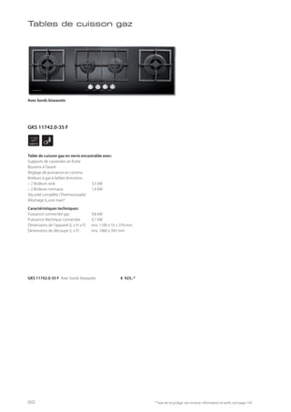 WIDTH
110
cm
* Taxe de recyclage non incluse; information et tarifs: voir page 143
GKS 11742.0-35 F Avec bords biseautés € 925,-*
Avec bords biseautés
Table de cuisson gaz en verre encastrable avec:
Supports de casseroles en fonte
Boutons à l’avant
Réglage de puissance en continu
Brûleurs à gaz à faibles émissions
– 2 Brûleurs wok 3,5 kW
– 2 Brûleurs normaux 1,4 kW
Sécurité complète (Thermocouple)
Allumage à„une main“
Caractéristiques techniques:
Puissance connectée gaz 9,8 kW
Puissance électrique connectée 0,1 kW
Dimensions de l’appareil (L x H x P) env. 1100 x 55 x 370 mm
Dimensions de découpe (L x P) env. 1060 x 345 mm
Tables de cuisson gaz
GKS 11742.0-35 F
82
 