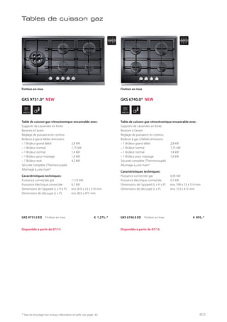 WIDTH
90
cm
WIDTH
60
cm
* Taxe de recyclage non incluse; information et tarifs: voir page 143
Tables de cuisson gaz
Table de cuisson gaz-vitrocéramique encastrable avec:
Supports de casseroles en fonte
Boutons à l’avant
Réglage de puissance en continu
Brûleurs à gaz à faibles émissions
– 1 Brûleur grand débit 2,8 kW
– 1 Brûleur normal 1,75 kW
– 1 Brûleur normal 1,4 kW
– 1 Brûleur pour mijotage 1,0 kW
– 1 Brûleur wok 4,2 kW
Sécurité complète (Thermocouple)
Allumage à„une main“
Caractéristiques techniques:
Puissance connectée gaz 11,15 kW
Puissance électrique connectée 0,1 kW
Dimensions de l’appareil (L x H x P) env. 870 x 53 x 519 mm
Dimensions de découpe (L x P) env. 833 x 475 mm
GKS 9751.0 ED Finition en inox € 1.275,-*
Finition en inox
Table de cuisson gaz-vitrocéramique encastrable avec:
Supports de casseroles en fonte
Boutons à l’avant
Réglage de puissance en continu
Brûleurs à gaz à faibles émissions
– 1 Brûleur grand débit 2,8 kW
– 1 Brûleur normal 1,75 kW
– 1 Brûleur normal 1,4 kW
– 1 Brûleur pour mijotage 1,0 kW
Sécurité complète (Thermocouple)
Allumage à„une main“
Caractéristiques techniques:
Puissance connectée gaz 6,95 kW
Puissance électrique connectée 0,1 kW
Dimensions de l’appareil (L x H x P) env. 590 x 53 x 519 mm
Dimensions de découpe (L x P) env. 553 x 475 mm
Finition en inox
GKS 6740.0 ED Finition en inox € 895,-*
Disponible à partir de 07/13 Disponible à partir de 07/13
GKS 6740.0* NEWGKS 9751.0* NEW
83
 