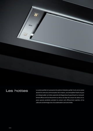 Les hottes La cuisine parfaite est synonyme de système d'aération parfait. Car là, où la cuisine
devient le centre de communication de la maison, une atmosphère fraîche et pure
est indispensable. Les hottes aspirantes de Küppersbusch garantissent un renouvel-
lement efficace de l'air directement au-dessus du foyer de cuisson: les odeurs et va-
peurs grasses produites pendant la cuisson sont efficacement aspirées, et les
salissures et dommages dus à la condensation sont ainsi évités.
86
 