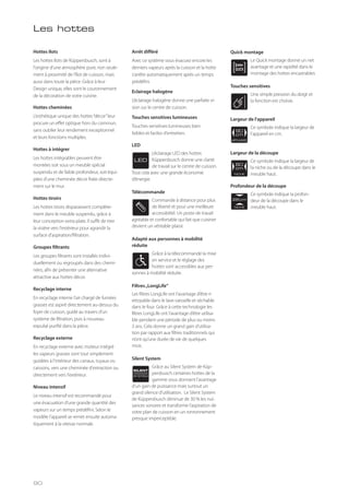 Arrêt différé
Avec ce système vous évacuez encore les
derniers vapeurs après la cuisson et la hotte
s’arrête automatiquement après un temps
prédéfini.
Eclairage halogène
L’éclairage halogène donne une parfaite vi-
sion sur le centre de cuisson.
Touches sensitives lumineuses
Touches sensitives lumineuses bien
lisibles et faciles d'entretien.
LED
L’éclairage LED des hottes
Küppersbusch donne une clarté
de travail sur le centre de cuisson.
Tout cela avec une grande économie
d’énergie.
Télécommande
Commande à distance pour plus
de liberté et pour une meilleure
accessibilité. Un poste de travail
agréable et confortable qui fait que cuisiner
devient un véritable plaisir.
Adapté aux personnes à mobilité
réduite
Grâce à la télecommande la mise
en service et le réglage des
hottes sont accessibles aux per-
sonnes à mobilité réduite.
Filtres„LongLife“
Les filtres LongLife ont l’avantage d’être n
ettoyable dans le lave-vaisselle et séchable
dans le four. Grâce à cette technologie les
filtres LongLife ont l’avantage d’être utilisa-
ble pendant une période de plus ou moins
3 ans. Cela donne un grand gain d’utilisa-
tion par rapport aux filtres traditionnels qui
n’ont qu’une durée de vie de quelques
mois.
Silent System
Grâce au Silent System de Küp-
persbusch certaines hottes de la
gamme vous donnent l’avantage
d’un gain de puissance mais surtout un
grand silence d’utilisation. Le Silent System
de Küppersbusch diminue de 30 % les nui-
sances sonores et transforme l’aspiration de
votre plan de cuisson en un ronronnement
presque imperceptible.
LED
SILENT
SYSTEM
Quick montage
Le Quick montage donne un net
avantage et une rapidité dans le
montage des hottes encastrables
Touches sensitives
Une simple pression du doigt et
la fonction est choisie.
Largeur de l’appareil
Ce symbole indique la largeur de
l’appareil en cm.
Largeur de la découpe
Ce symbole indique la largeur de
la niche ou de la découpe dans le
meuble haut.
Profondeur de la découpe
Ce symbole indique la profon-
deur de la découpe dans le
meuble haut.
APPLIANCE
90
cm
NICHE
60
cm
NICHE
28 cm
Les hottes
Hottes îlots
Les hottes îlots de Küppersbusch, sont à
l'origine d'une atmosphère pure, non seule-
ment à proximité de l'îlot de cuisson, mais
aussi dans toute la pièce. Grâce à leur
Design unique, elles sont le couronnement
de la décoration de votre cuisine.
Hottes cheminées
L'esthétique unique des hottes“décor”leur
procure un effet optique hors du commun,
sans oublier leur rendement exceptionnel
et leurs fonctions multiples.
Hottes à intégrer
Les hottes intégrables peuvent être
montées soit sous un meuble spécial
suspendu et de faible profondeur, soit équi-
pées d'une cheminée décor fixée directe-
ment sur le mur.
Hottes tiroirs
Les hottes tiroirs disparaissent complète-
ment dans le meuble suspendu, grâce à
leur conception extra plate. Il suffit de tirer
la visière vers l'extérieur pour agrandir la
surface d'aspiration/filtration.
Groupes filtrants
Les groupes filtrants sont installés indivi-
duellement ou regroupés dans des chemi-
nées, afin de présenter une alternative
attractive aux hottes décor.
Recyclage interne
En recyclage interne l'air chargé de fumées
grasses est aspiré directement au-dessus du
foyer de cuisson, guidé au travers d'un
système de filtration, puis à nouveau
expulsé purifié dans la pièce.
Recyclage externe
En recyclage externe avec moteur intégré
les vapeurs grasses sont tout simplement
guidées à l'intérieur des canaux, tuyaux ou
caissons, vers une cheminée d'extraction ou
directement vers l'extérieur.
Niveau intensif
Le niveau intensif est recommandé pour
une évacuation d’une grande quantité des
vapeurs sur un temps prédéfini. Selon le
modèle l’appareil se remet ensuite automa-
tiquement à la vitesse normale.
90
 