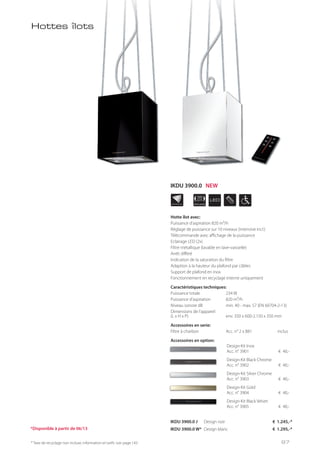 APPLIANCE
35
cm LED
INDIVIDUAL
* Taxe de recyclage non incluse; information et tarifs: voir page 143
Hotte îlot avec:
Puissance d’aspiration 820 m³/h
Réglage de puissance sur 10 niveaux (intensive incl.)
Télécommande avec affichage de la puissance
Eclairage LED (2x)
Filtre métallique (lavable en lave-vaisselle)
Arrêt différé
Indication de la saturation du filtre
Adaption à la hauteur du plafond par câbles
Support de plafond en inox
Fonctionnement en recyclage interne uniquement
Caractéristiques techniques:
Puissance totale 234 W
Puissance d’aspiration 820 m³/h
Niveau sonore dB min. 40 - max. 57 (EN 60704-2-13)
Dimensions de l’appareil
(L x H x P) env. 350 x 600-2.150 x 350 mm
Accessoires en serie:
Filtre à charbon Acc. n° 2 x 881 inclus
Accessoires en option:
IKDU 3900.0 J Design noir € 1.245,-*
IKDU 3900.0 W* Design blanc € 1.295,-*
Hottes îlots
Design-Kit Inox
Acc. n° 3901 € 40,-
Design-Kit Black Chrome
Acc. n° 3902 € 40,-
Design-Kit Silver Chrome
Acc. n° 3903 € 40,-
Design-Kit Gold
Acc. n° 3904 € 40,-
Design-Kit Black Velvet
Acc. n° 3905 € 40,-
*Disponible à partir de 06/13
97
IKDU 3900.0 NEW
 