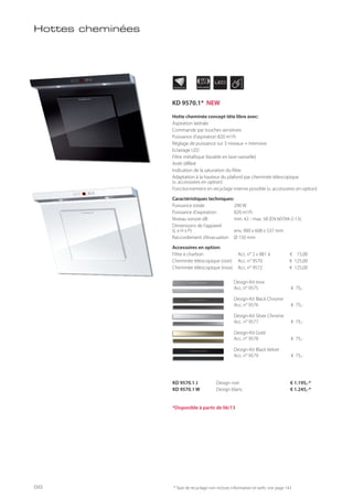 INDIVIDUAL APPLIANCE
90
cm LED
Hottes cheminées
* Taxe de recyclage non incluse; information et tarifs: voir page 143
KD 9570.1 J Design noir € 1.195,-*
KD 9570.1 W Design blanc € 1.245,-*
Hotte cheminée concept tête libre avec:
Aspiration latérale
Commande par touches sensitives
Puissance d’aspiration 820 m3/h
Réglage de puissance sur 3 niveaux + intensive
Eclairage LED
Filtre métallique (lavable en lave-vaisselle)
Arrêt différé
Indication de la saturation du filtre
Adaptation à la hauteur du plafond par cheminée télescopique
(v. accessoires en option)
Fonctionnement en recyclage interne possible (v. accessoires en option)
Caractéristiques techniques:
Puissance totale 290 W
Puissance d’aspiration 820 m3/h
Niveau sonore dB min. 42 - max. 58 (EN 60704-2-13)
Dimensions de l’appareil
(L x H x P) env. 900 x 608 x 537 mm
Raccordement d’évacuation Ø 150 mm
Accessoires en option:
Filtre à charbon Acc. n° 2 x 881 á € 15,00
Cheminée télescopique (noir) Acc. n° 9570 € 125,00
Cheminée télescopique (inox) Acc. n° 9572 € 125,00
Design-Kit Inox
Acc. n° 9575 € 75,-
Design-Kit Black Chrome
Acc. n° 9576 € 75,-
Design-Kit Silver Chrome
Acc. n° 9577 € 75,-
Design-Kit Gold
Acc. n° 9578 € 75,-
Design-Kit Black Velvet
Acc. n° 9579 € 75,-
*Disponible à partir de 06/13
KD 9570.1* NEW
98
 