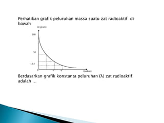 t (sekon)
m (gram)
100
50
12,5
0 6 9
Perhatikan grafik peluruhan massa suatu zat radioaktif di
bawah
Berdasarkan grafik konstanta peluruhan (λ) zat radioaktif
adalah …
 