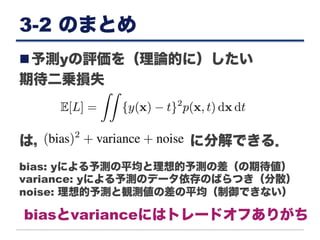 3-2 のまとめ
n 予測yの評価を（理論的に）したい
期待二乗損失
は， に分解できる．
bias: yによる予測の平均と理想的予測の差（の期待値）
variance: yによる予測のデータ依存のばらつき（分散）
noise: 理想的予測と観測値の差の平均（制御できない）
biasとvarianceにはトレードオフありがち
 