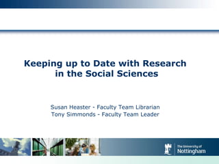 Keeping up to Date with Research
in the Social Sciences

Susan Heaster - Faculty Team Librarian
Tony Simmonds - Faculty Team Leader

 