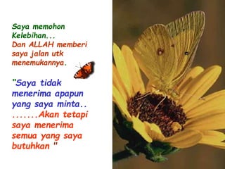 Saya memohon 
Kelebihan... 
Dan ALLAH memberi 
saya jalan utk 
menemukannya. 
“Saya tidak 
menerima apapun 
yang saya minta.. 
.......Akan tetapi 
saya menerima 
semua yang saya 
butuhkan " 
 