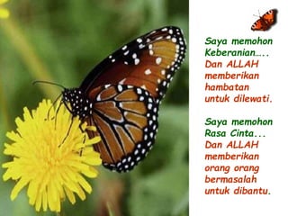 Saya memohon 
Keberanian….. 
Dan ALLAH 
memberikan 
hambatan 
untuk dilewati. 
Saya memohon 
Rasa Cinta... 
Dan ALLAH 
memberikan 
orang orang 
bermasalah 
untuk dibantu. 
 