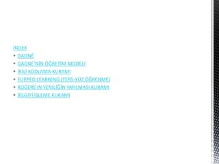 İNDEX
 GAGNÉ
 GAGNÉ’NİN ÖĞRETİM MODELİ
 İKİLİ KODLAMA KURAMI
 FLİPPED LEARNİNG (TERS-YÜZ ÖĞRENME)
 ROGERS’IN YENİLİĞİN YAYILMASI KURAMI
 BİLGİYİ İŞLEME KURAMI
 