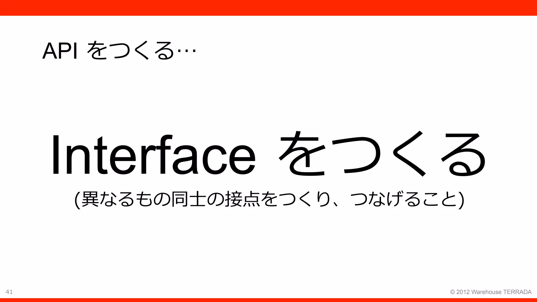 41 © 2012 Warehouse TERRADA
API をつくる…
Interface をつくる
(異なるもの同⼠の接点をつくり、つなげること)
 