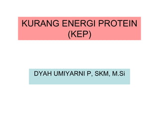 KURANG ENERGI PROTEIN
(KEP)
DYAH UMIYARNI P, SKM, M.Si
 