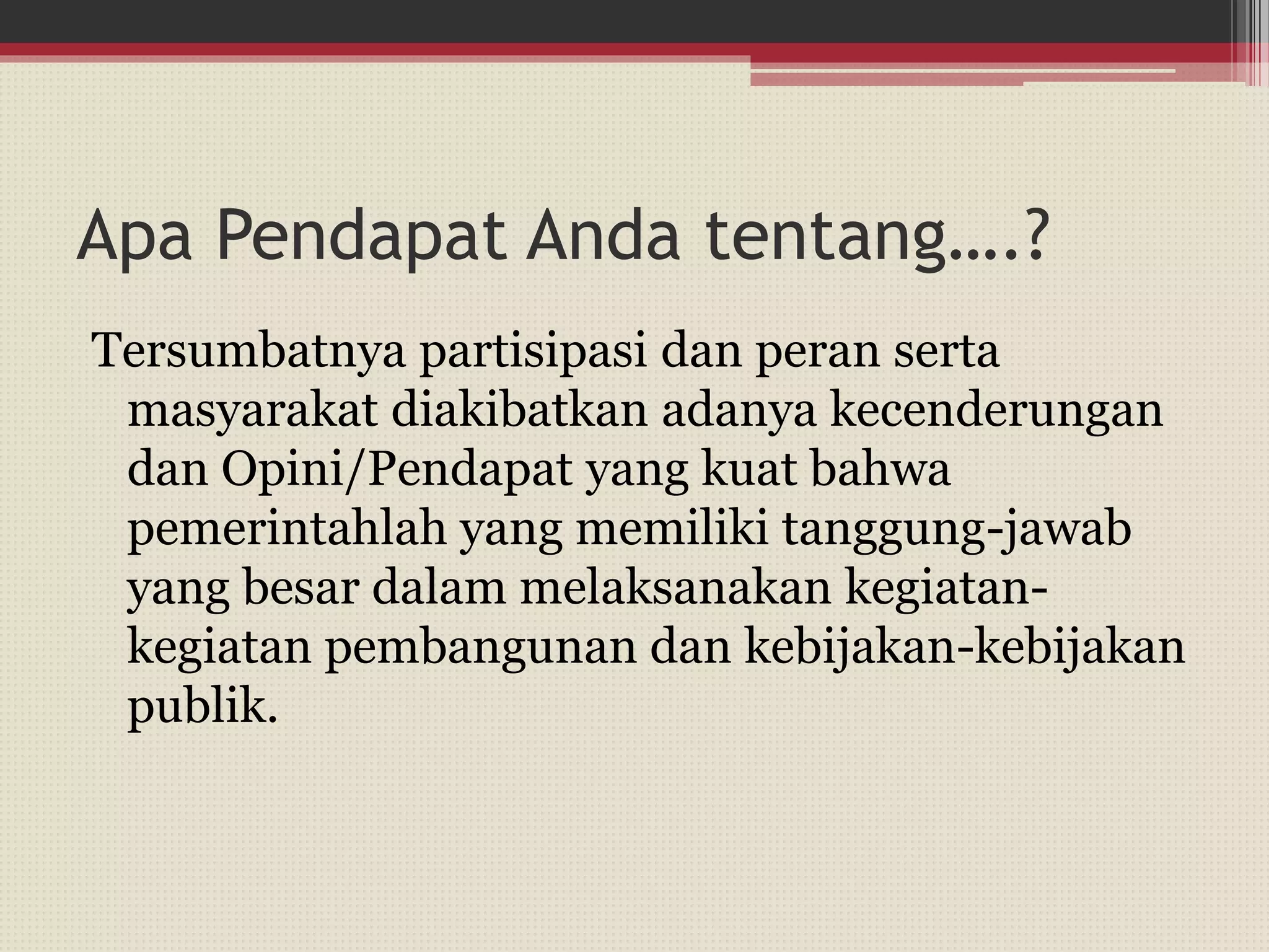 Apa Pendapat Anda tentang….?
Tersumbatnya partisipasi dan peran serta
masyarakat diakibatkan adanya kecenderungan
dan Opini/Pendapat yang kuat bahwa
pemerintahlah yang memiliki tanggung-jawab
yang besar dalam melaksanakan kegiatan-
kegiatan pembangunan dan kebijakan-kebijakan
publik.
 