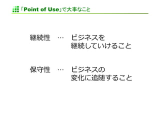 「Point of Use」で大事なこと	




  継続性 　… 　ビジネスを 　	
  
   　 　 　 　 　 　継続していけること	
  


  保守性 　… 　ビジネスの 　	
  
   　 　 　 　 　 　変化に追随すること	
  
 