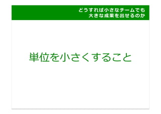ど う す れ ば ⼩小 さ な チ ー ム で も
    	
   	
   	
   	
   	
   	
   	
   	
   	
   	
   	
   	
   	
   ⼤大 き な 成 果 を 出 せ る の か 	
  




単位を⼩小さくすること	
  
 