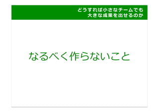 ど う す れ ば ⼩小 さ な チ ー ム で も
    	
   	
   	
   	
   	
   	
   	
   	
   	
   	
   	
   	
   	
   ⼤大 き な 成 果 を 出 せ る の か 	
  




なるべく作らないこと	
  
 