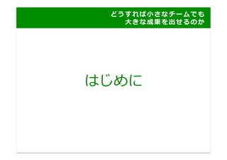 ど う す れ ば ⼩小 さ な チ ー ム で も
	
   	
   	
   	
   	
   	
   	
   	
   	
   	
   	
   	
   	
   ⼤大 き な 成 果 を 出 せ る の か 	
  




はじめに	
  
 