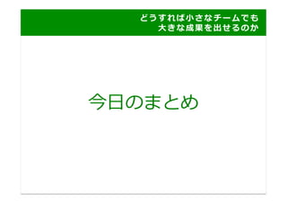 ど う す れ ば ⼩小 さ な チ ー ム で も
  	
   	
   	
   	
   	
   	
   	
   	
   	
   	
   	
   	
   	
   ⼤大 き な 成 果 を 出 せ る の か 	
  




今⽇日のまとめ	
  
 