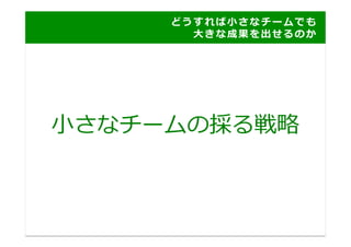 ど う す れ ば ⼩小 さ な チ ー ム で も
     	
   	
   	
   	
   	
   	
   	
   	
   	
   	
   	
   	
   	
   ⼤大 き な 成 果 を 出 せ る の か 	
  




⼩小さなチームの採る戦略略	
  
 