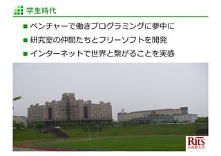 学生時代	

  ベンチャーで働きプログラミングに夢中に	
  

  研究室の仲間たちとフリーソフトを開発	
  
  インターネットで世界と繋がることを実感	
  




                       http://www.sonicgarden.jp/
 