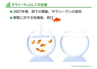 サラリーマンとしての契機	

  2007年年春、部下の異異動、サラリーマンの宿命	
  

  解散に対する危機感、再び	
  




                          http://www.sonicgarden.jp/
 