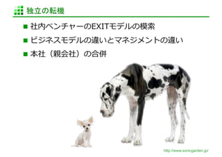 独立の転機	

  社内ベンチャーのEXITモデルの模索索	
  

  ビジネスモデルの違いとマネジメントの違い	
  
  本社（親会社）の合併	
  




                             http://www.sonicgarden.jp/
 