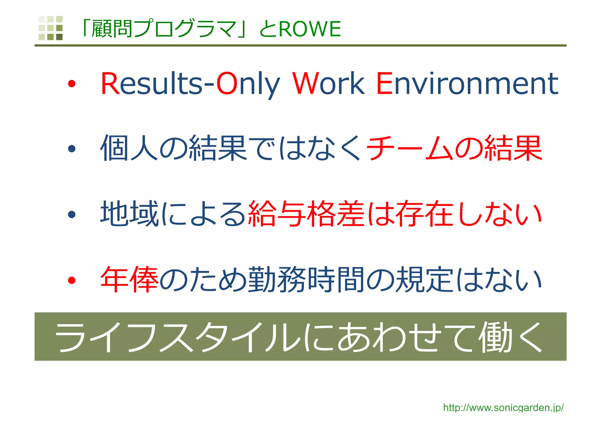 http://www.sonicgarden.jp/
「顧問プログラマ」とROWE
•  Results-Only Work Environment
•  個⼈の結果ではなくチームの結果
•  地域による給与格差は存在しない
•  年俸のため勤務時間の規定はない
ライフスタイルにあわせて働く
 
