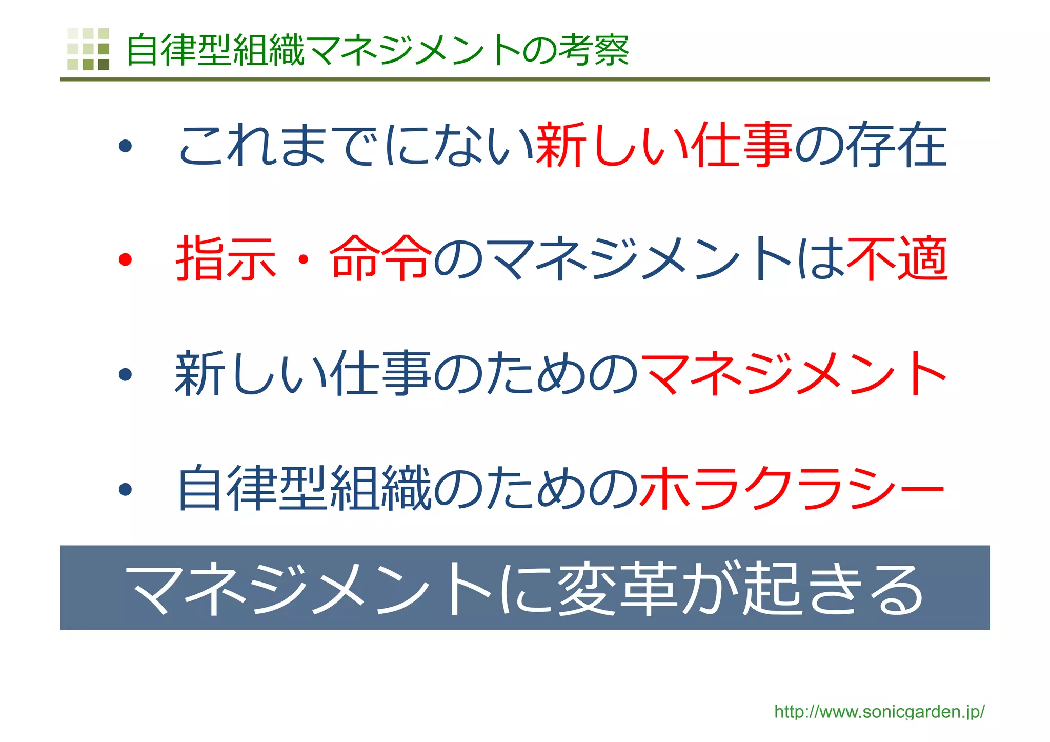 http://www.sonicgarden.jp/
⾃律型組織マネジメントの考察
•  これまでにない新しい仕事の存在
•  指⽰・命令のマネジメントは不適
•  新しい仕事のためのマネジメント
•  ⾃律型組織のためのホラクラシー
マネジメントに変⾰が起きる
 