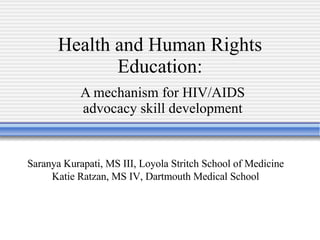 Health and Human Rights Education: A mechanism for HIV/AIDS advocacy skill development Saranya Kurapati, MS III, Loyola Stritch School of Medicine Katie Ratzan, MS IV, Dartmouth Medical School 