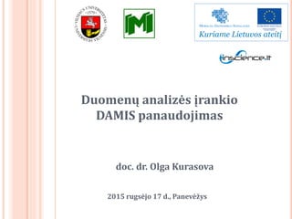 Duomenų analizės įrankio
DAMIS panaudojimas
2015 rugsėjo 17 d., Panevėžys
doc. dr. Olga Kurasova
 