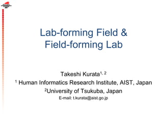 Service Kaizen through
Lab-forming Field &
Field-forming Lab
Takeshi Kurata1, 2
1 Human Informatics Research Institute, AIST, Japan
2University of Tsukuba, Japan
E-mail: t.kurata@aist.go.jp
 