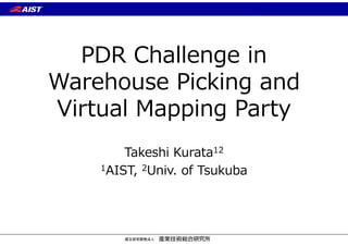 国立研究開発法人
PDR Challenge in
Warehouse Picking and
Virtual Mapping Party
Takeshi Kurata12
1AIST, 2Univ. of Tsukuba
 