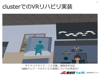 clusterでのVRリハビリ実装
11
サイドバイサイド、二人羽織、遠隔音声対話
（MR3ウェア・マネキンとの連携については実装中）
 