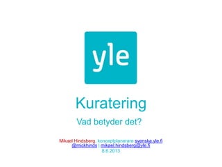 Kuratering
Vad betyder det?
Mikael Hindsberg, konceptplanerare svenska.yle.fi
@mickhinds | mikael.hindsberg@yle.fi
8.6.2013
 