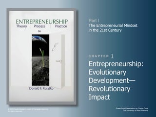 Part I
                                                    The Entrepreneurial Mindset
                                                    in the 21st Century




                                                    CHAPTER     1
                                                    Entrepreneurship:
                                                    Evolutionary
                                                    Development—
                                                    Revolutionary
                                                    Impact
© 2009 South-Western, a part of Cengage Learning.                   PowerPoint Presentation by Charlie Cook
All rights reserved.                                                       The University of West Alabama
 