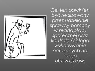 Cel ten powinien
być realizowany
przez udzielanie
sprawcy pomocy
w readaptacji
społecznej oraz
kontrolę ścisłego
wykonywania
nałożonych na
niego
obowiązków.
 