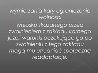  wymierzania kary ograniczenia
wolności
 wniosku skazanego przed
zwolnieniem z zakładu karnego
jeżeli warunki oczekujące go po
zwolnieniu z tego zakładu
mogą mu utrudniać społeczną
readaptację.
 