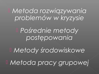  Metoda rozwiązywania
problemów w kryzysie
 Pośrednie metody
postępowania
 Metody środowiskowe
 Metoda pracy grupowej
 