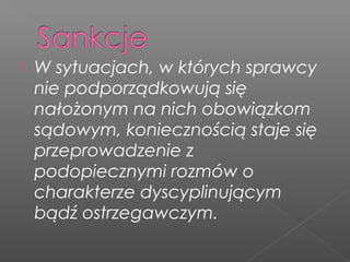  W sytuacjach, w których sprawcy
nie podporządkowują się
nałożonym na nich obowiązkom
sądowym, koniecznością staje się
przeprowadzenie z
podopiecznymi rozmów o
charakterze dyscyplinującym
bądź ostrzegawczym.
 