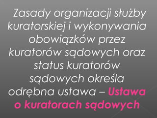 Zasady organizacji służby
kuratorskiej i wykonywania
obowiązków przez
kuratorów sądowych oraz
status kuratorów
sądowych określa
odrębna ustawa – Ustawa
o kuratorach sądowych
 