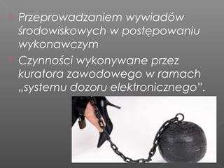  Przeprowadzaniem wywiadów
środowiskowych w postępowaniu
wykonawczym
 Czynności wykonywane przez
kuratora zawodowego w ramach
„systemu dozoru elektronicznego”.
 