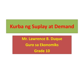 Kurba ng Suplay at Demand
Mr. Lawrence B. Duque
Guro sa Ekonomiks
Grade 10
 