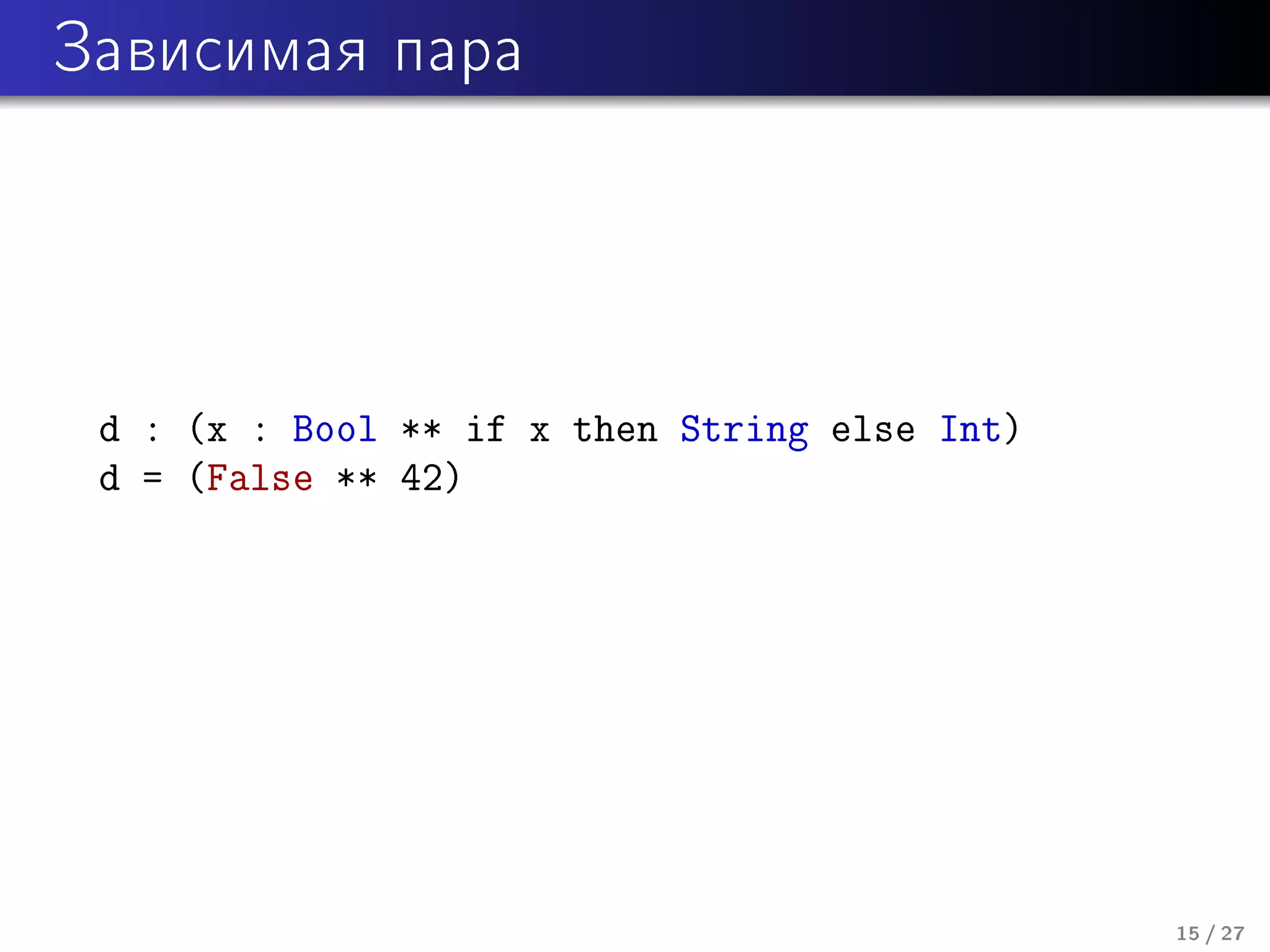 Çàâèñèìàÿ ïàðà

d : (x : Bool ** if x then String else Int)
d = (False ** 42)

15 / 27

 